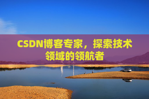 CSDN博客专家,探索技术领域的领航者 CSDN博客专家,探索技术领域的领航者